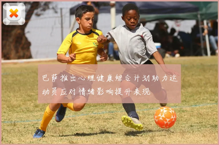 巴萨推出心理健康综合计划助力运动员应对情绪影响提升表现