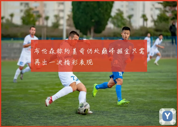 布伦森称约基奇仍处巅峰掘金只需再出一次精彩表现