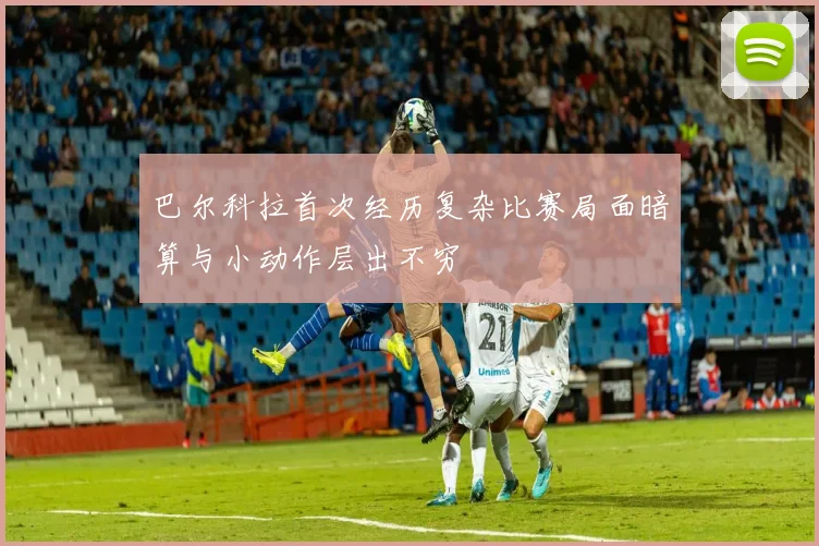 巴尔科拉首次经历复杂比赛局面暗算与小动作层出不穷
