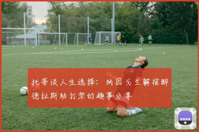托蒂谈人生选择：纳因戈兰解宿醉德拉斯助打架的趣事分享