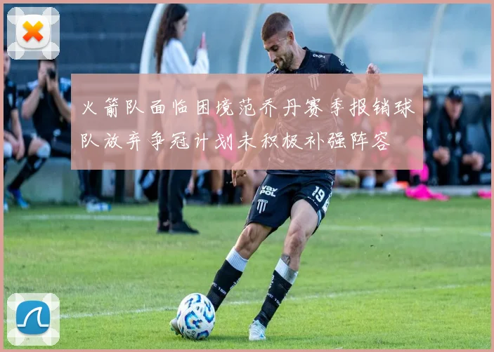 火箭队面临困境范乔丹赛季报销球队放弃争冠计划未积极补强阵容