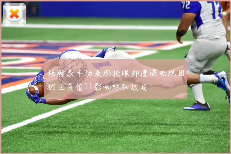 杨瀚森半场表现抢眼却遭遇犯规困扰正负值11影响球队战局