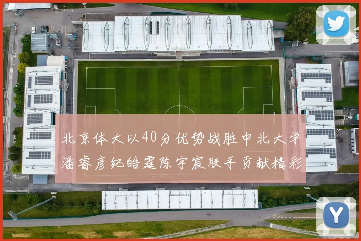 北京体大以40分优势战胜中北大学潘睿彦纪皓霆陈宇宸联手贡献精彩表现