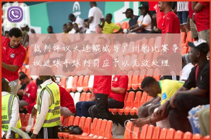 裁判评议大连鲲城与广州豹比赛争议进球手球判罚应予以无效处理