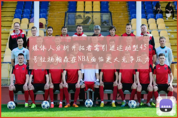 媒体人分析开拓者需引进运动型45号位杨瀚森在NBA面临更大竞争压力