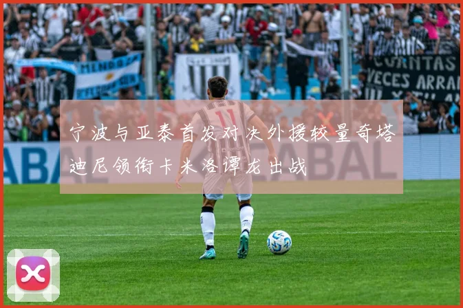 宁波与亚泰首发对决外援较量奇塔迪尼领衔卡米洛谭龙出战