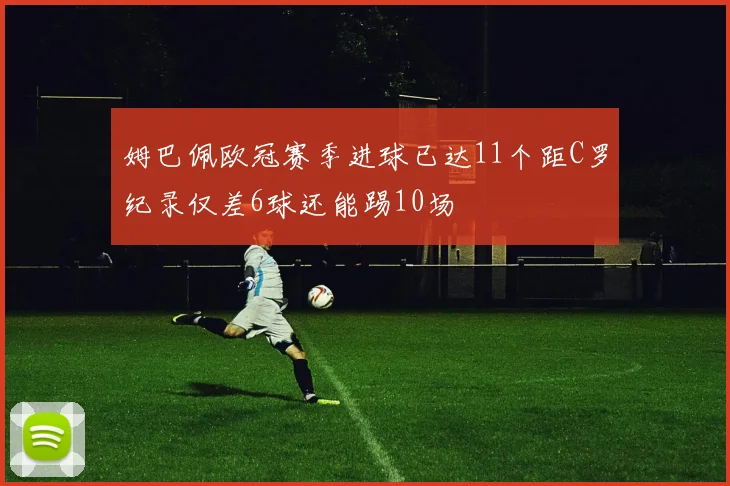姆巴佩欧冠赛季进球已达11个距C罗纪录仅差6球还能踢10场