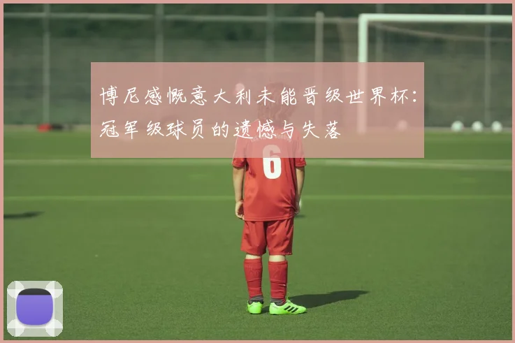 博尼感慨意大利未能晋级世界杯：冠军级球员的遗憾与失落