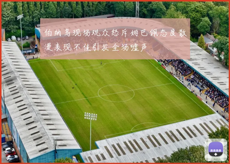 伯纳乌现场观众怒斥姆巴佩态度散漫表现不佳引发全场嘘声