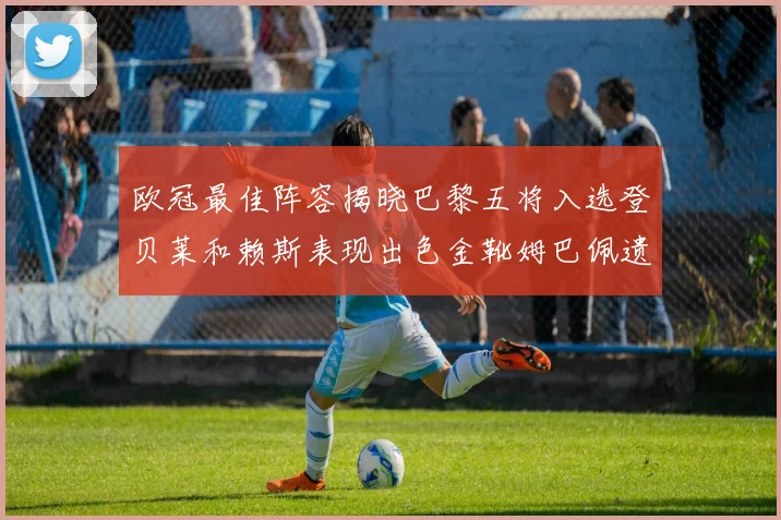 欧冠最佳阵容揭晓巴黎五将入选登贝莱和赖斯表现出色金靴姆巴佩遗憾落选